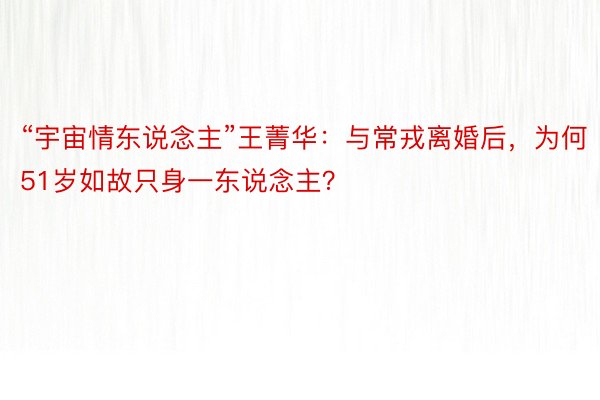 “宇宙情东说念主”王菁华：与常戎离婚后，为何51岁如故只身一东说念主？