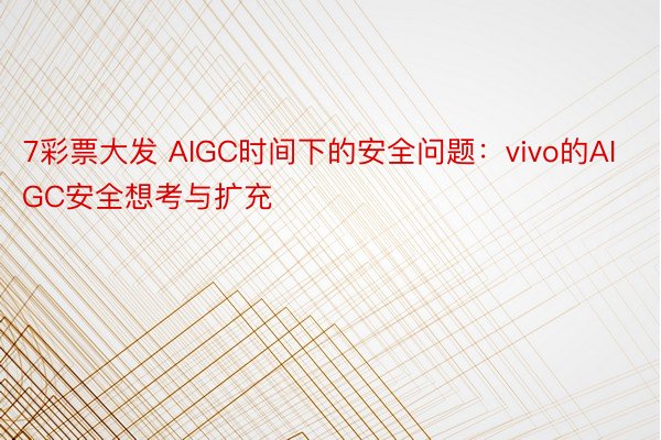7彩票大发 AIGC时间下的安全问题：vivo的AIGC安全想考与扩充